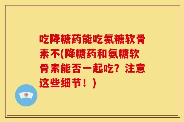 吃降糖药能吃氨糖软骨素不(降糖药和氨糖软骨素能否一起吃？注意这些细节！)