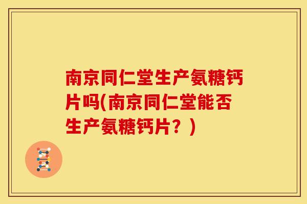 南京同仁堂生产氨糖钙片吗(南京同仁堂能否生产氨糖钙片？)-第1张图片-关节骑士