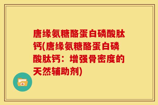 唐缘氨糖酪蛋白磷酸肽钙(唐缘氨糖酪蛋白磷酸肽钙：增强骨密度的天然辅助剂)