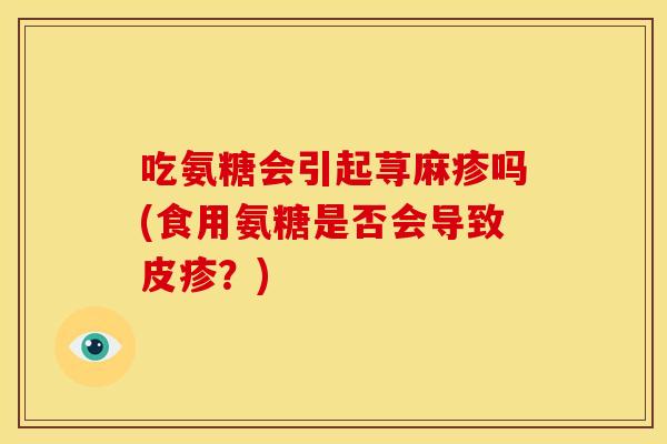 吃氨糖会引起荨麻疹吗(食用氨糖是否会导致皮疹？)