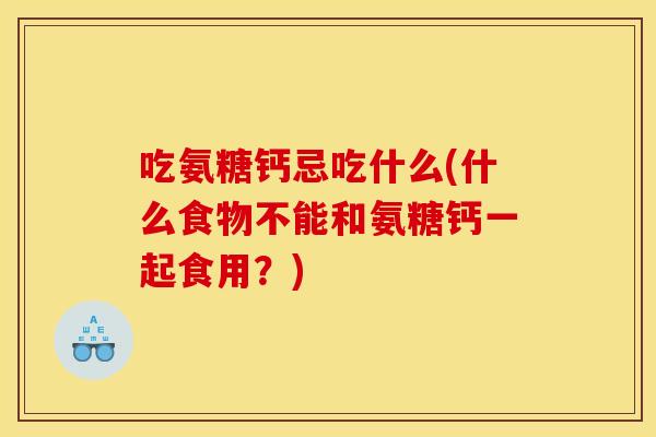 吃氨糖钙忌吃什么(什么食物不能和氨糖钙一起食用？)