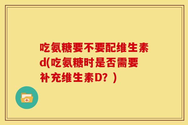 吃氨糖要不要配维生素d(吃氨糖时是否需要补充维生素D？)-第1张图片-关节骑士