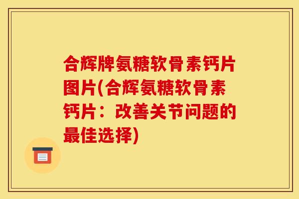 合辉牌氨糖软骨素钙片图片(合辉氨糖软骨素钙片：改善关节问题的最佳选择)