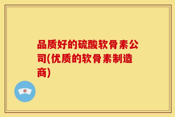 品质好的硫酸软骨素公司(优质的软骨素制造商)