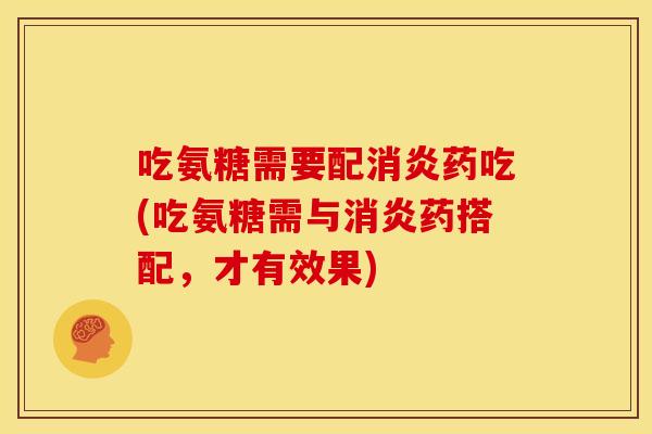 吃氨糖需要配消炎药吃(吃氨糖需与消炎药搭配，才有效果)