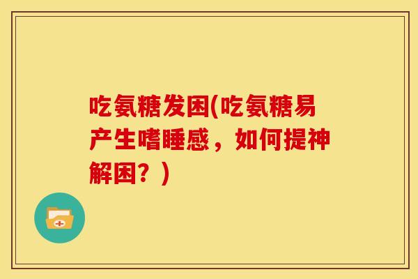 吃氨糖发困(吃氨糖易产生嗜睡感,如何提神解困?)-第1张图片-关节骑士 吃氨糖发困(吃氨糖易产生嗜睡感,如何提神解困?)-第1张图片-关节骑士