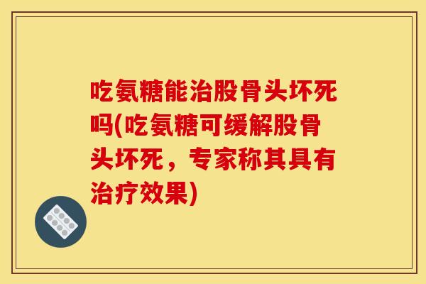 吃氨糖能治股骨头坏死吗(吃氨糖可缓解股骨头坏死，专家称其具有治疗效果)