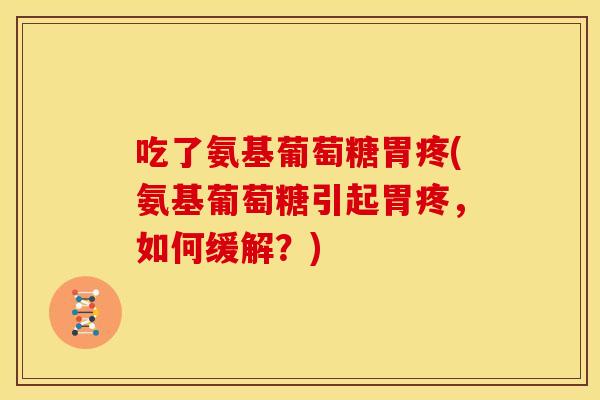 吃了氨基葡萄糖胃疼(氨基葡萄糖引起胃疼，如何缓解？)