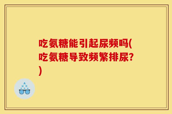吃氨糖能引起尿频吗(吃氨糖导致频繁排尿？)