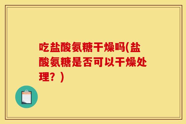吃盐酸氨糖干燥吗(盐酸氨糖是否可以干燥处理？)