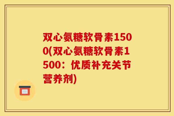 双心氨糖软骨素1500(双心氨糖软骨素1500：优质补充关节营养剂)
