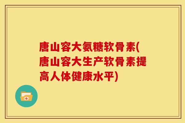 唐山容大氨糖软骨素(唐山容大生产软骨素提高人体健康水平)