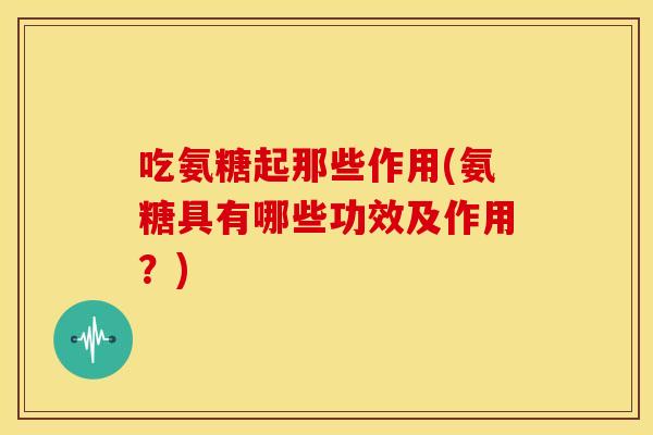 吃氨糖起那些作用(氨糖具有哪些功效及作用？)