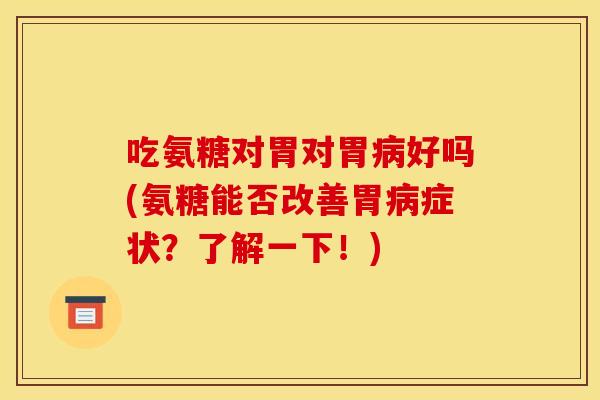 吃氨糖对胃对胃病好吗(氨糖能否改善胃病症状？了解一下！)-第1张图片-关节骑士