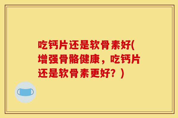 吃钙片还是软骨素好(增强骨骼健康，吃钙片还是软骨素更好？)