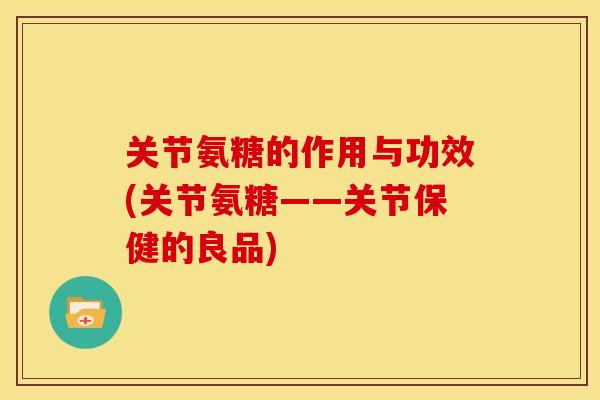 关节氨糖的作用与功效(关节氨糖——关节保健的良品)