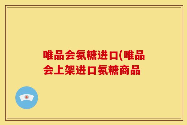 唯品会氨糖进口(唯品会上架进口氨糖商品