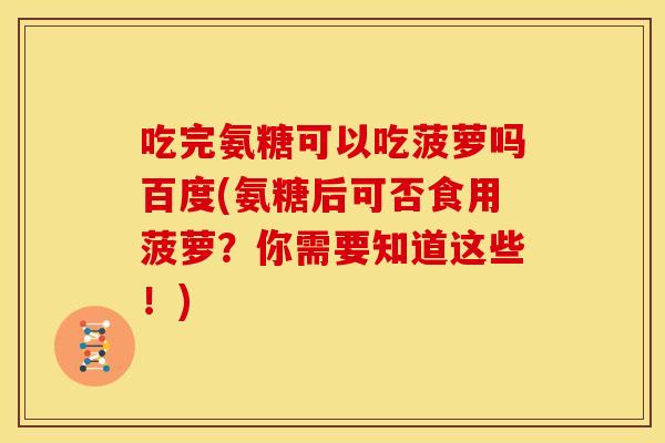 吃完氨糖可以吃菠萝吗百度(氨糖后可否食用菠萝？你需要知道这些！)