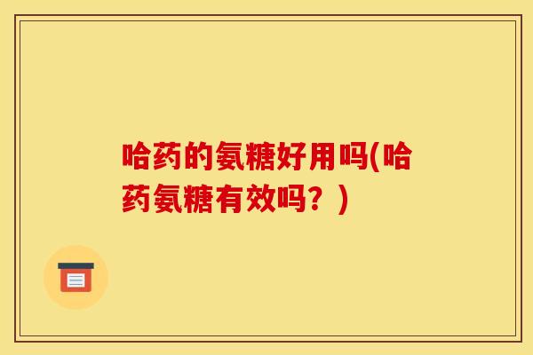 哈药的氨糖好用吗(哈药氨糖有效吗？)