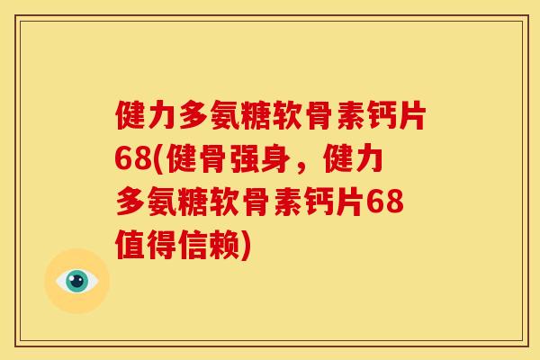 健力多氨糖软骨素钙片68(健骨强身，健力多氨糖软骨素钙片68值得信赖)