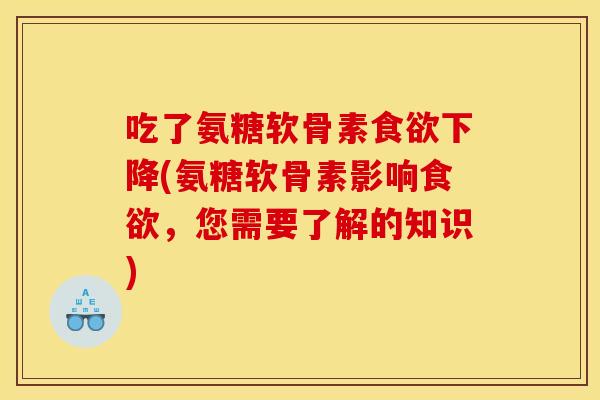 吃了氨糖软骨素食欲下降(氨糖软骨素影响食欲，您需要了解的知识)