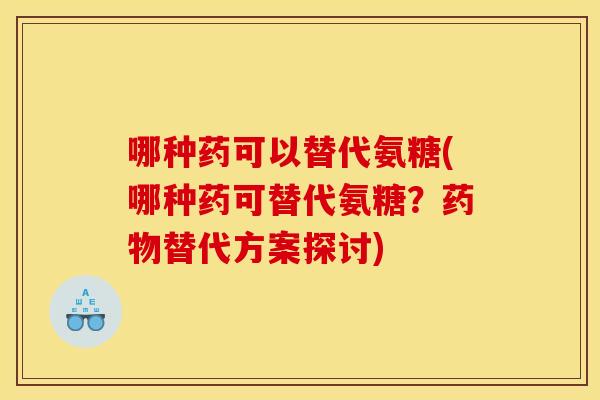 哪种药可以替代氨糖(哪种药可替代氨糖？药物替代方案探讨)