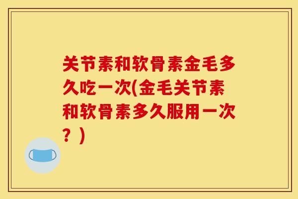 关节素和软骨素金毛多久吃一次(金毛关节素和软骨素多久服用一次？)