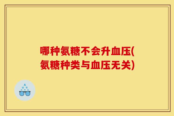 哪种氨糖不会升血压(氨糖种类与血压无关)