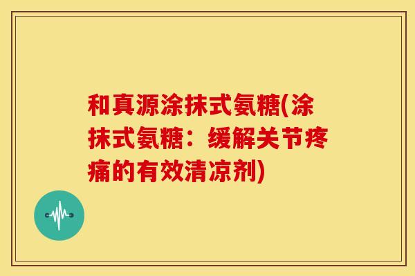 和真源涂抹式氨糖(涂抹式氨糖：缓解关节疼痛的有效清凉剂)