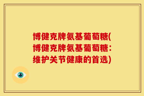 博健克牌氨基葡萄糖(博健克牌氨基葡萄糖：维护关节健康的首选)