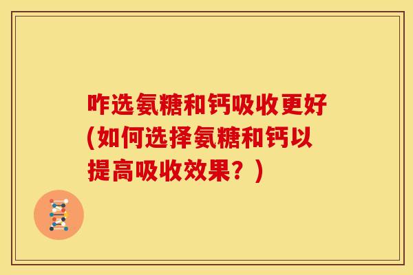 咋选氨糖和钙吸收更好(如何选择氨糖和钙以提高吸收效果?)-第1张图片-关节骑士 咋选氨糖和钙吸收更好(如何选择氨糖和钙以提高吸收效果?)-第1张图片-关节骑士