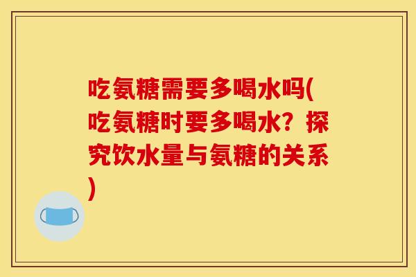 吃氨糖需要多喝水吗(吃氨糖时要多喝水？探究饮水量与氨糖的关系)