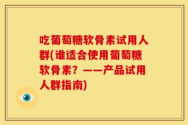 吃葡萄糖软骨素试用人群(谁适合使用葡萄糖软骨素?——产品试用人群指南)-第1张图片-关节骑士 吃葡萄糖软骨素试用人群(谁适合使用葡萄糖软骨素?——产品试用人群指南)-第1张图片-关节骑士