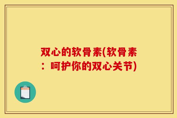 双心的软骨素(软骨素：呵护你的双心关节)
