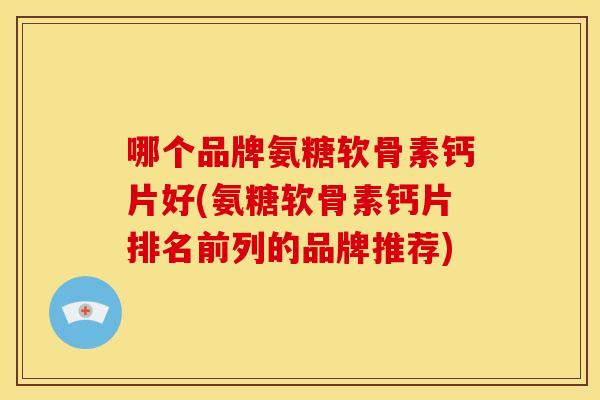 哪个品牌氨糖软骨素钙片好(氨糖软骨素钙片排名前列的品牌推荐)