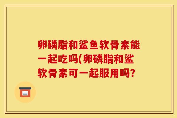 卵磷脂和鲨鱼软骨素能一起吃吗(卵磷脂和鲨软骨素可一起服用吗?-第1张图片-关节骑士 卵磷脂和鲨鱼软骨素能一起吃吗(卵磷脂和鲨软骨素可一起服用吗?-第1张图片-关节骑士