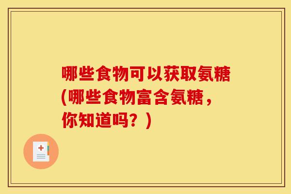 哪些食物可以获取氨糖(哪些食物富含氨糖，你知道吗？)