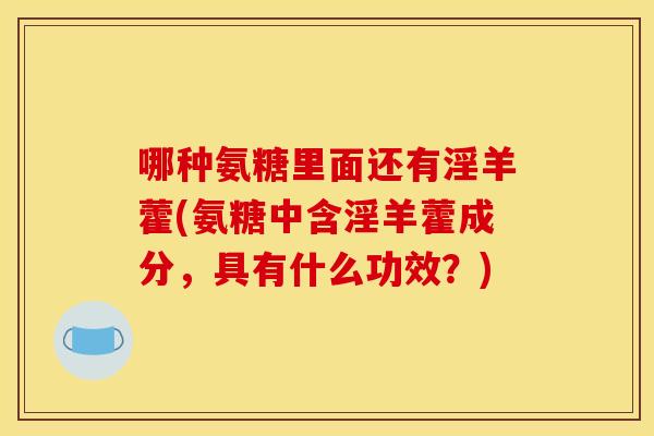 哪种氨糖里面还有淫羊藿(氨糖中含淫羊藿成分，具有什么功效？)-第1张图片-关节骑士
