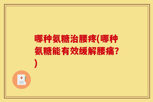 哪种氨糖治腰疼(哪种氨糖能有效缓解腰痛?)-第1张图片-关节骑士 哪种氨糖治腰疼(哪种氨糖能有效缓解腰痛?)-第1张图片-关节骑士