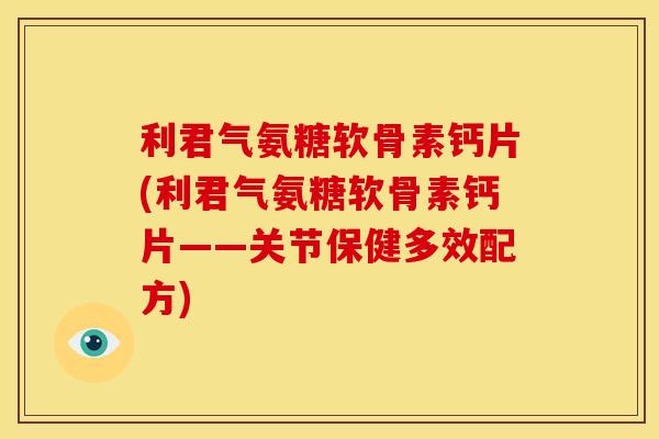 利君气氨糖软骨素钙片(利君气氨糖软骨素钙片——关节保健多效配方)