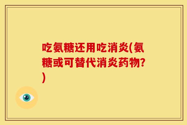 吃氨糖还用吃消炎(氨糖或可替代消炎药物？)