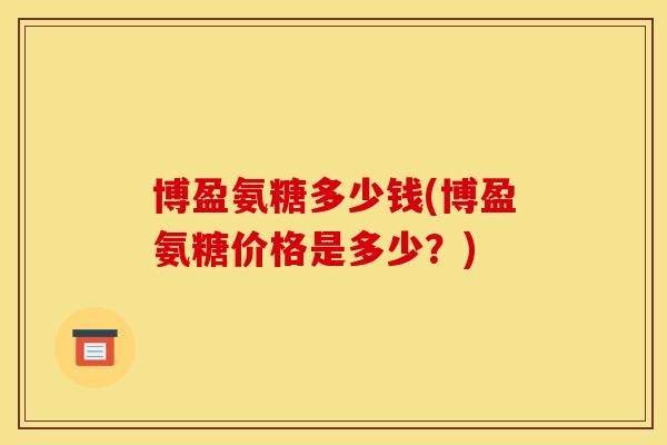博盈氨糖多少钱(博盈氨糖价格是多少？)