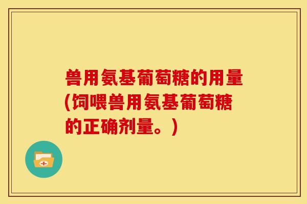 兽用氨基葡萄糖的用量(饲喂兽用氨基葡萄糖的正确剂量。)-第1张图片-关节骑士