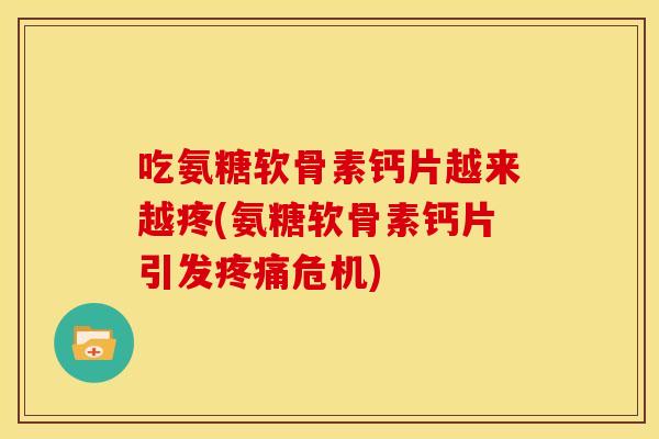 吃氨糖软骨素钙片越来越疼(氨糖软骨素钙片引发疼痛危机)