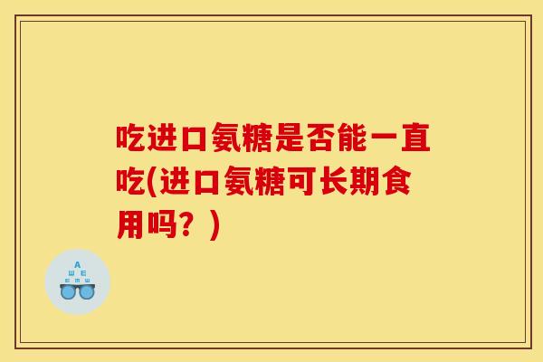 吃进口氨糖是否能一直吃(进口氨糖可长期食用吗？)