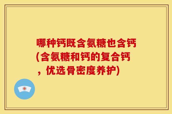 哪种钙既含氨糖也含钙(含氨糖和钙的复合钙，优选骨密度养护)