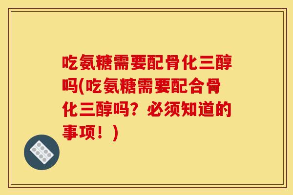 吃氨糖需要配骨化三醇吗(吃氨糖需要配合骨化三醇吗？必须知道的事项！)