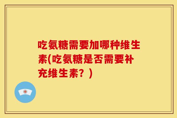吃氨糖需要加哪种维生素(吃氨糖是否需要补充维生素？)