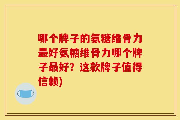 哪个牌子的氨糖维骨力最好氨糖维骨力哪个牌子最好？这款牌子值得信赖)