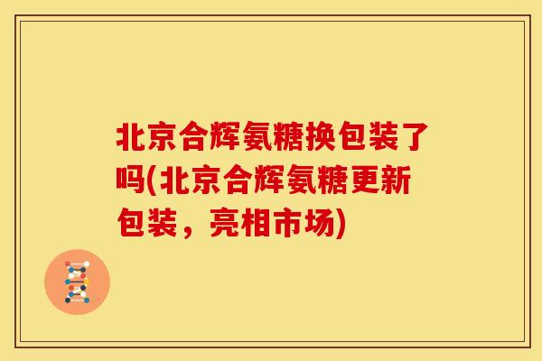 北京合辉氨糖换包装了吗(北京合辉氨糖更新包装，亮相市场)